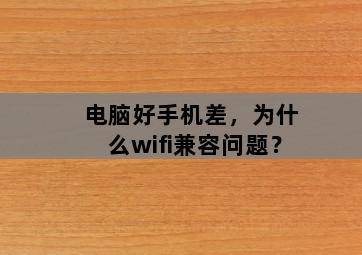 电脑好手机差,为什么wifi兼容问题? 电脑好手机差,为什么wifi兼容问题?-图片1